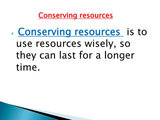 Conserving resources


Conserving resources is to
use resources wisely, so
they can last for a longer
time.

 