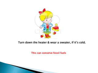 Turn down the heater & wear a sweater, if it’s cold.

This can conserve fossil fuels

 