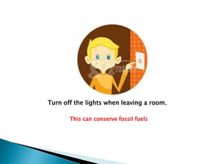 Turn off the lights when leaving a room.
This can conserve fossil fuels

 