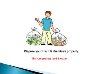 Dispose your trash & chemicals properly.
This can protect land & water

 