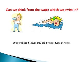 Can we drink from the water which we swim in?

- Of course not, because they are different types of water.

 