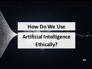 Artificial Intelligence
Ethically?
How Do We Use
 