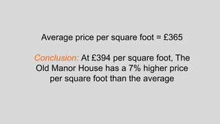 Average price per square foot = £365
Conclusion: At £394 per square foot, The
Old Manor House has a 7% higher price
per square foot than the average
 