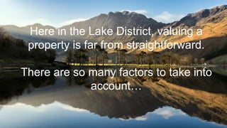 Here in the Lake District, valuing a
property is far from straightforward.
There are so many factors to take into
account…
 