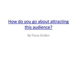 How do you go about attracting
       this audience?
         By Fiona Grafen
 
