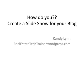 How do you??
Create a Slide Show for your Blog

                           Candy Lynn
  RealEstateTechTrainer.wordpress.com
 