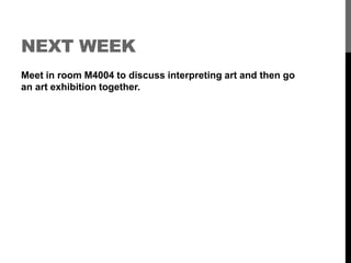 NEXT WEEK 
Meet in room M4004 to discuss interpreting art and then go 
an art exhibition together. 
