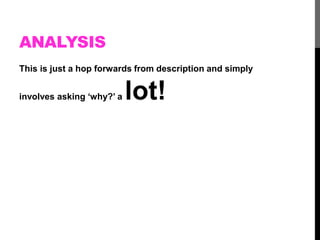 ANALYSIS 
This is just a hop forwards from description and simply 
involves asking ‘why?’ a lot! 
 