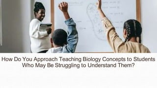 How Do You Approach Teaching Biology Concepts to Students
Who May Be Struggling to Understand Them?
 
