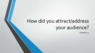 How did you attract/address
            your audience?
                      Question 4
 