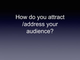 How do you attract
/address your
audience?
 