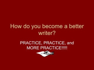 How do you become a better writer? PRACTICE, PRACTICE, and MORE PRACTICE!!!!! 