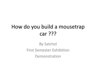 How do you build a mousetrap
          car ???
             By Satchel
     First Semester Exhibition
           Demonstration
 