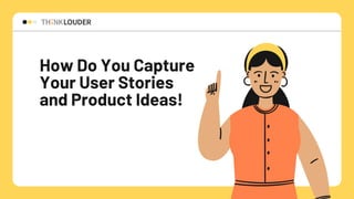 How Do You Capture
Your User Stories
and Product Ideas!
 