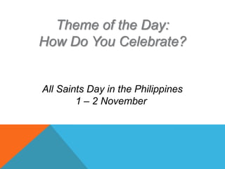 Theme of the Day:
How Do You Celebrate?


All Saints Day in the Philippines
        1 – 2 November
 