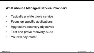 © 2017 Unitrends 14
What about a Managed Service Provider?
• Typically a white glove service
• Focus on specific applications
• Aggressive recovery objectives
• Test and prove recovery SLAs
• You will pay more!
 