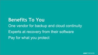 © 2017 Unitrends 17
Benefits To You
One vendor for backup and cloud continuity
Experts at recovery from their software
Pay for what you protect
 