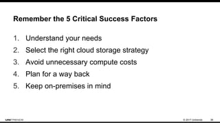 © 2017 Unitrends 38
Remember the 5 Critical Success Factors
1. Understand your needs
2. Select the right cloud storage strategy
3. Avoid unnecessary compute costs
4. Plan for a way back
5. Keep on-premises in mind
 