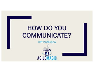 HOW DO YOU
COMMUNICATE?
Jeff Kosciejew
 