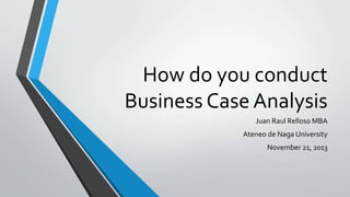 How do you conduct
Business Case Analysis
Juan Raul Relloso MBA
Ateneo de Naga University
November 21, 2013

 