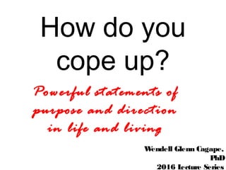 How do you
cope up?
Powerful statements of
purpose and direction
in life and living
Wendell Glenn Cagape,
PhD
2016 Lecture Series