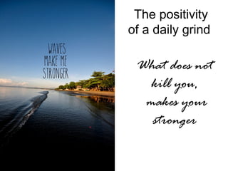 The positivity
of a daily grind
What does not
kill you,
makes your
stronger
