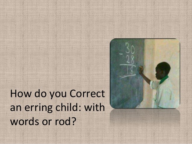 How do you Correct
an erring child: with
words or rod?
 
