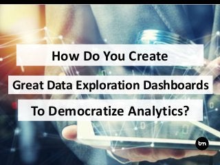 How Do You Create
Great Data Exploration Dashboards
To Democratize Analytics?
 