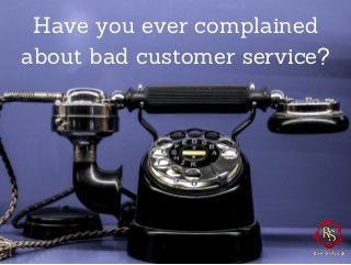 Have you ever complained
about bad customer service?
 