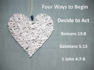 Four Ways to Begin
Decide to Act
Romans 13:8
Galatians 5:13
1 John 4:7-8
 
