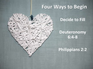 Four Ways to Begin
Decide to Fill
Deuteronomy
6:4-8
Philippians 2:2
 