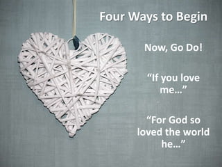 Four Ways to Begin
Now, Go Do!
“If you love
me…”
“For God so
loved the world
he…”
 