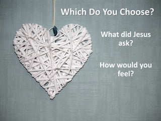 Which Do You Choose?
What did Jesus
ask?
How would you
feel?
 