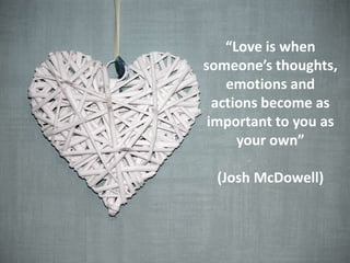 “Love is when
someone’s thoughts,
emotions and
actions become as
important to you as
your own”
(Josh McDowell)
 