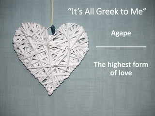 “It’s All Greek to Me”
Agape
_____________
The highest form
of love
 