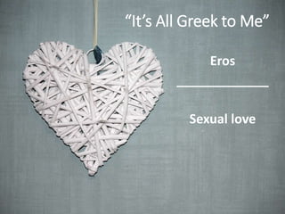 “It’s All Greek to Me”
Eros
_____________
Sexual love
 