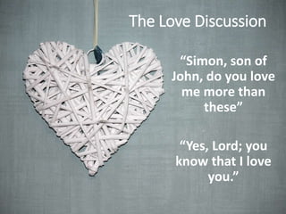 The Love Discussion
“Simon, son of
John, do you love
me more than
these”
“Yes, Lord; you
know that I love
you.”
 