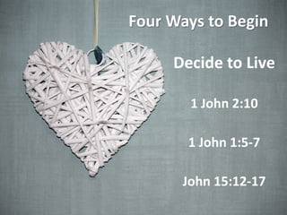 Four Ways to Begin
Decide to Live
1 John 2:10
1 John 1:5-7
John 15:12-17
 