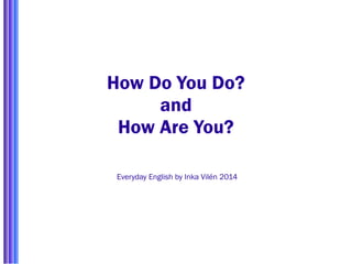 How Do You Do? 
and 
How Are You? 
Everyday English by Inka Vilén 2014 
 