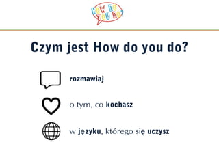 Czym jest How do you do?

     rozmawiaj


     o tym, co kochasz


     w ję zyku, którego się uczysz
 