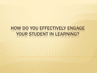 HOW DO YOU EFFECTIVELY ENGAGE
YOUR STUDENT IN LEARNING?
 