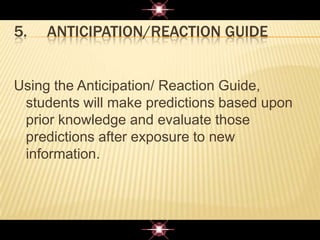 5. ANTICIPATION/REACTION GUIDE
Using the Anticipation/ Reaction Guide,
students will make predictions based upon
prior knowledge and evaluate those
predictions after exposure to new
information.
 