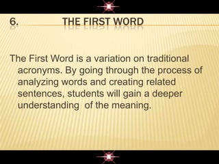 6. THE FIRST WORD
The First Word is a variation on traditional
acronyms. By going through the process of
analyzing words and creating related
sentences, students will gain a deeper
understanding of the meaning.
 