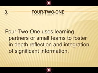 3. FOUR-TWO-ONE
Four-Two-One uses learning
partners or small teams to foster
in depth reflection and integration
of significant information.
 