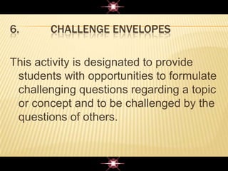 6. CHALLENGE ENVELOPES
This activity is designated to provide
students with opportunities to formulate
challenging questions regarding a topic
or concept and to be challenged by the
questions of others.
 