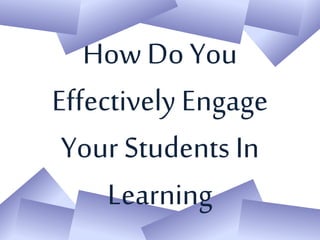 How Do You
Effectively Engage
Your Students In
Learning
 