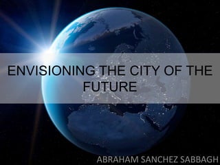 ENVISIONING THE CITY OF THE 
FUTURE 
ABRAHAM SANCHEZ SABBAGH 
 