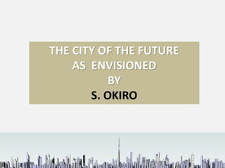 THE CITY OF THE FUTURE
AS ENVISIONED
BY
S. OKIRO

 
