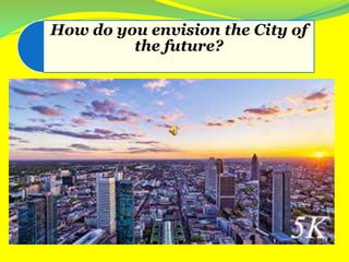 How do you envision the City of
the future?
 