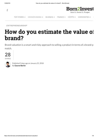 1/29/2018 How do you estimate the value of a brand? - Born2Invest
https://born2invest.com/articles/estimate-brand-valuation/ 1/9
Brand valuation is a smart and risky approach to selling a product in terms of a brand-p
match.
28
How do you estimate the value of
brand?
ENTREPRENEURSHIP
SHARES
Published 3 days ago on January 25, 2018
By Gaurav Barick
TOP STORIES CROWDFUNDING BUSINESS FINANCE CRYPTO COMMODITIES L

 